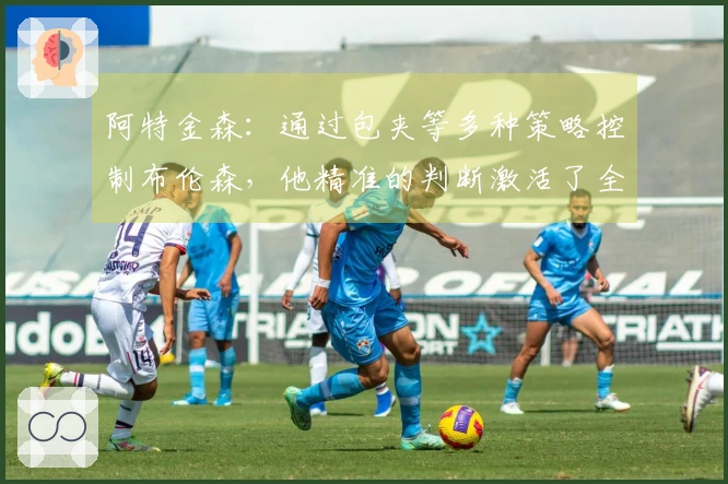 阿特金森：通过包夹等多种策略控制布伦森，他精准的判断激活了全队