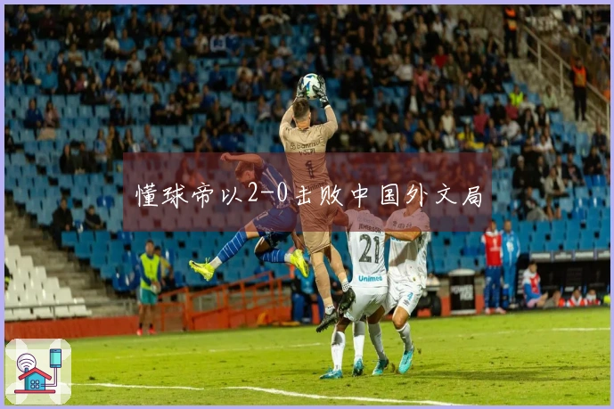 懂球帝以2-0击败中国外文局