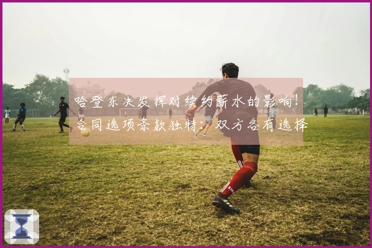 哈登东决发挥对续约薪水的影响！合同选项条款独特：双方各有选择权